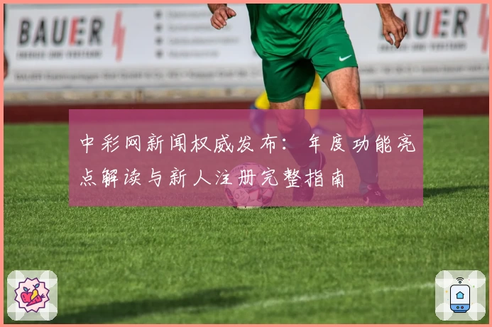 中彩网新闻权威发布：年度功能亮点解读与新人注册完整指南