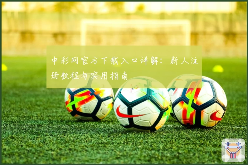 中彩网官方下载入口详解：新人注册教程与实用指南