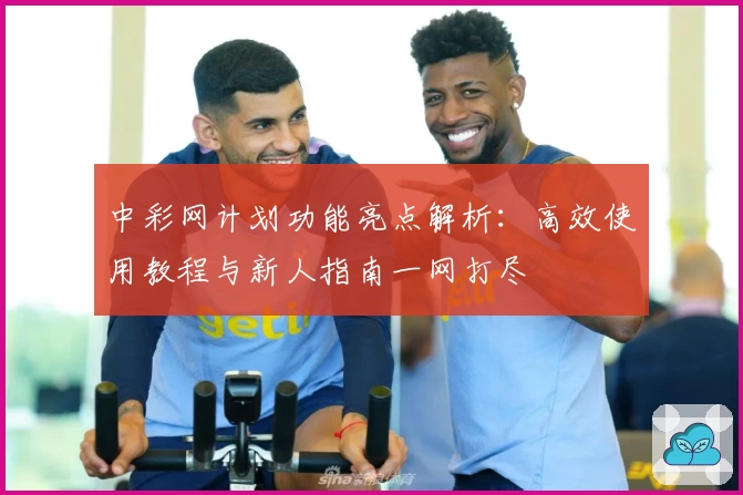 中彩网计划功能亮点解析：高效使用教程与新人指南一网打尽