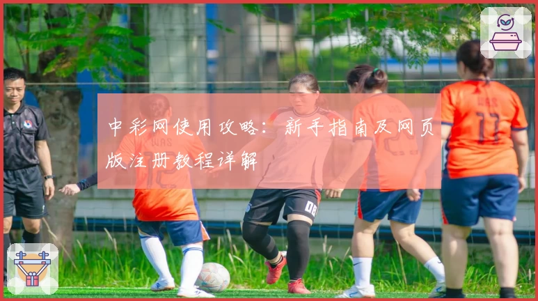 中彩网使用攻略：新手指南及网页版注册教程详解