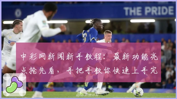 中彩网新闻新手教程：最新功能亮点抢先看，手把手教你快速上手完整攻略