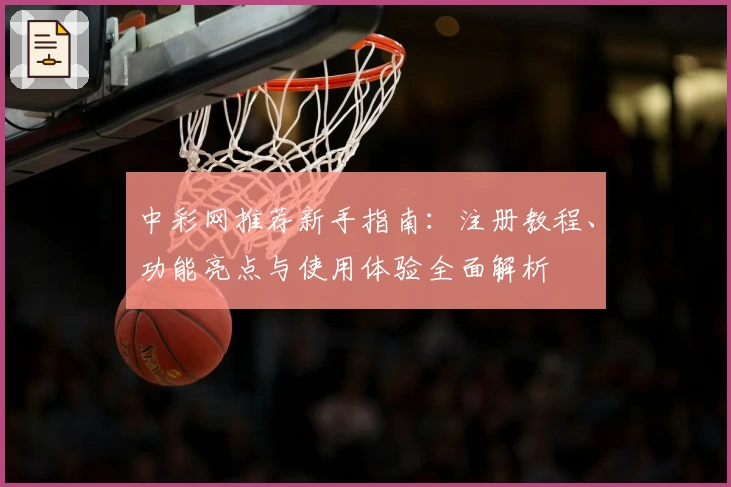 中彩网推荐新手指南：注册教程、功能亮点与使用体验全面解析
