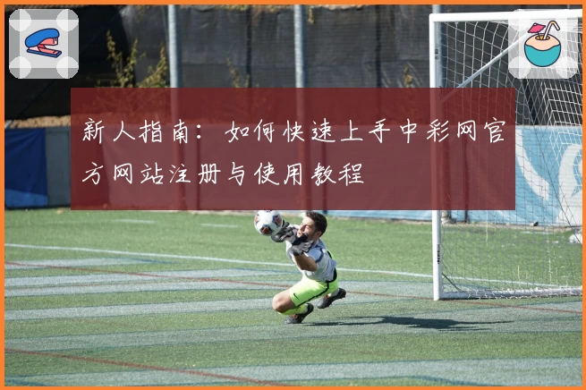 新人指南：如何快速上手中彩网官方网站注册与使用教程