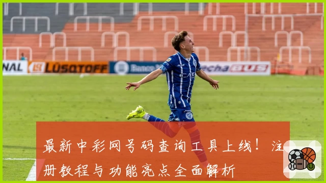 最新中彩网号码查询工具上线！注册教程与功能亮点全面解析