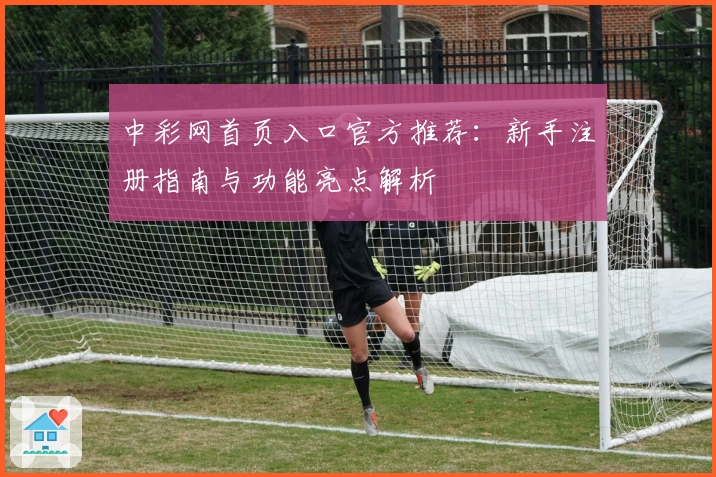 中彩网首页入口官方推荐:新手注册指南与功能亮点解析