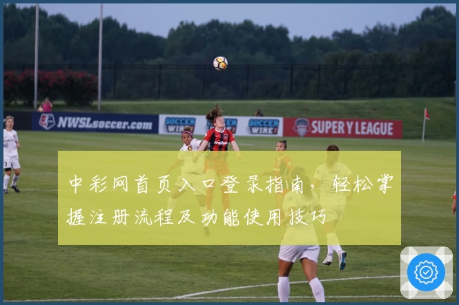 中彩网首页入口登录指南，轻松掌握注册流程及功能使用技巧