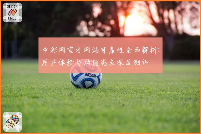 中彩网官方网站可靠性全面解析：用户体验与功能亮点深度测评