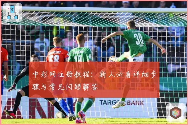 中彩网注册教程：新人必看详细步骤与常见问题解答