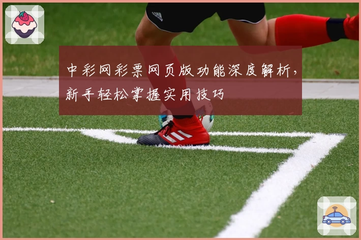 中彩网彩票网页版功能深度解析，新手轻松掌握实用技巧