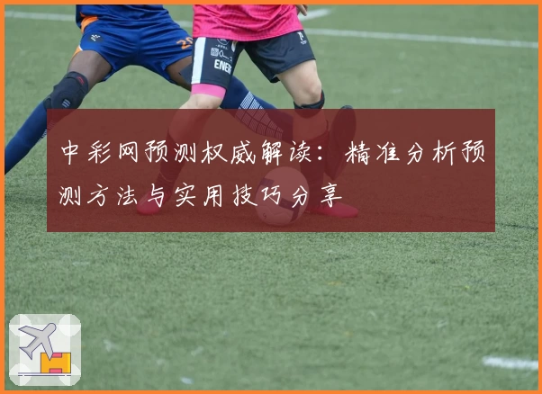 中彩网预测权威解读：精准分析预测方法与实用技巧分享