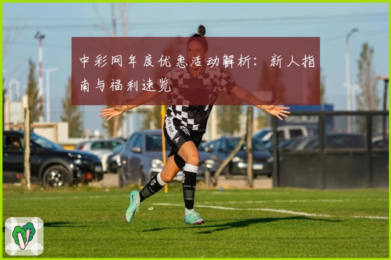 中彩网年度优惠活动解析：新人指南与福利速览