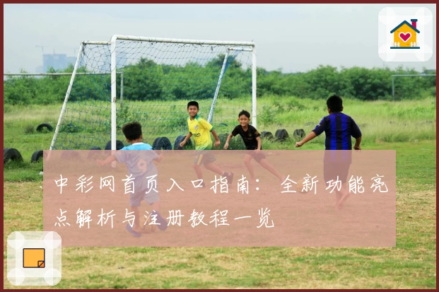 中彩网首页入口指南：全新功能亮点解析与注册教程一览