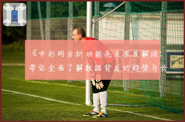 《中彩网分析功能亮点深度解读：带你全面了解数据背后的趋势与价值》