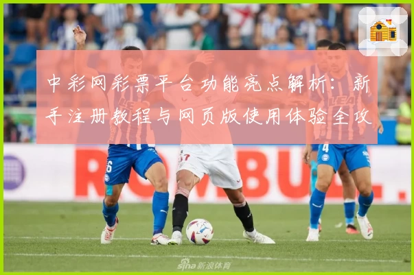 中彩网彩票平台功能亮点解析：新手注册教程与网页版使用体验全攻略