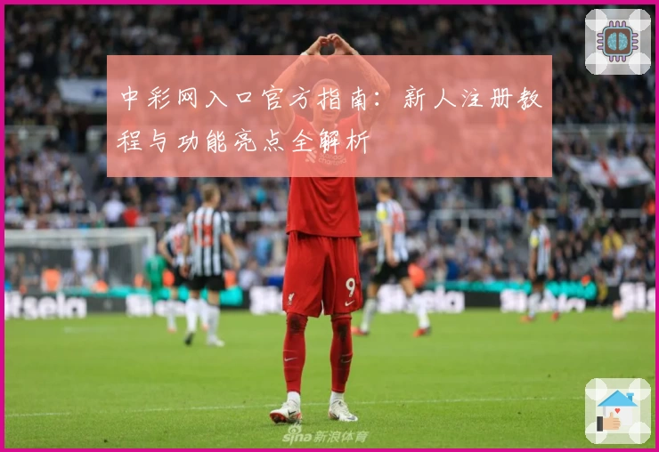 中彩网入口官方指南：新人注册教程与功能亮点全解析
