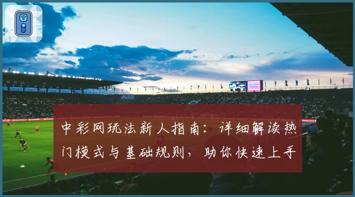 中彩网玩法新人指南：详细解读热门模式与基础规则，助你快速上手