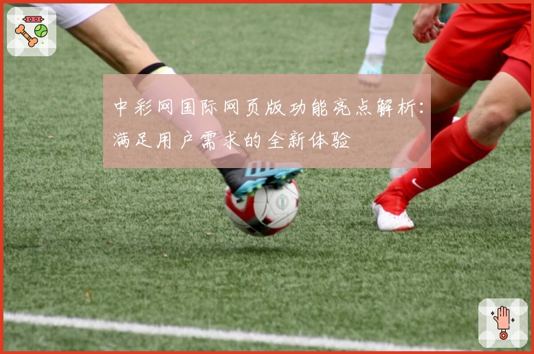 中彩网国际网页版功能亮点解析：满足用户需求的全新体验