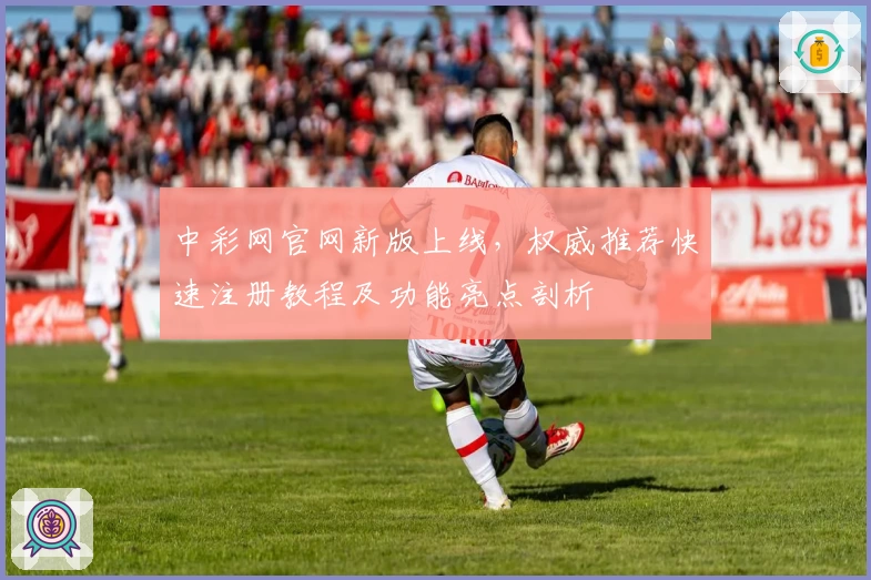 中彩网官网新版上线，权威推荐快速注册教程及功能亮点剖析
