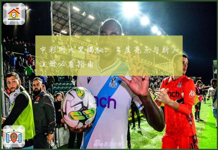 中彩网大奖揭秘：年度亮点与新人注册必看指南
