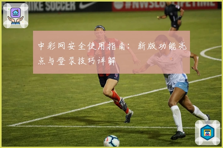 中彩网安全使用指南：新版功能亮点与登录技巧详解