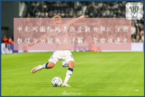 中彩网国际网页版全新升级：注册教程与功能亮点详解，带你快速开启高效体验