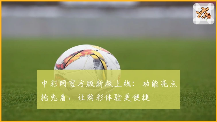 中彩网官方版新版上线：功能亮点抢先看，让购彩体验更便捷