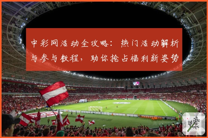 中彩网活动全攻略：热门活动解析与参与教程，助你抢占福利新姿势！