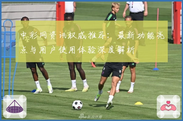 中彩网资讯权威推荐：最新功能亮点与用户使用体验深度解析