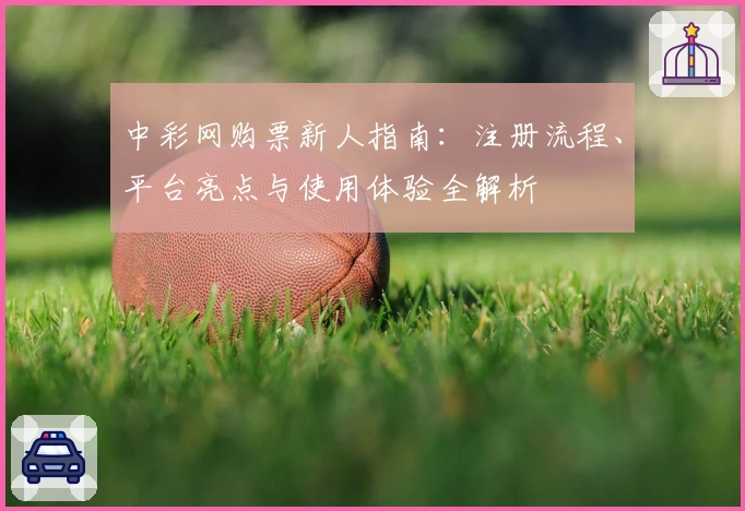 中彩网购票新人指南：注册流程、平台亮点与使用体验全解析