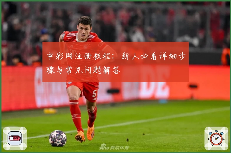 中彩网注册教程:新人必看详细步骤与常见问题解答