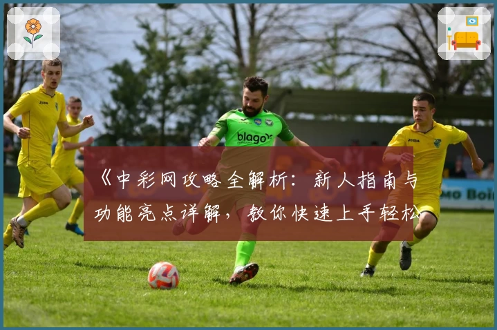 《中彩网攻略全解析：新人指南与功能亮点详解，教你快速上手轻松体验》