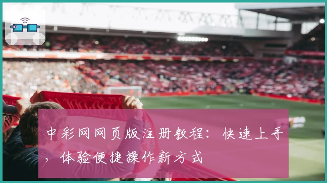 中彩网网页版注册教程：快速上手，体验便捷操作新方式