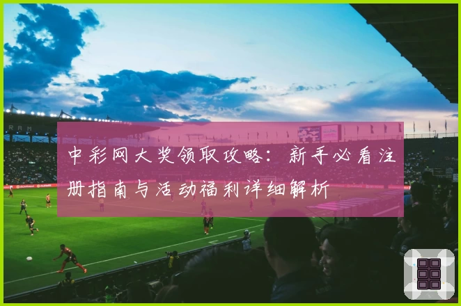 中彩网大奖领取攻略：新手必看注册指南与活动福利详细解析