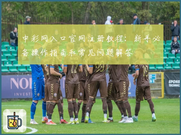 中彩网入口官网注册教程：新手必备操作指南和常见问题解答