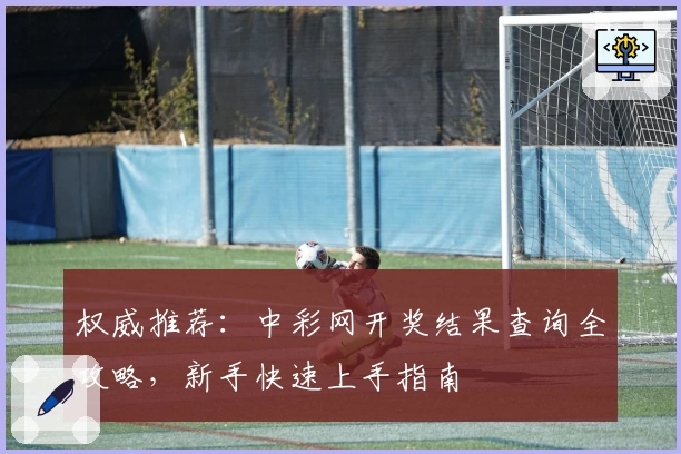 权威推荐：中彩网开奖结果查询全攻略，新手快速上手指南