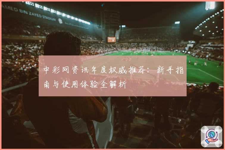中彩网资讯年度权威推荐：新手指南与使用体验全解析