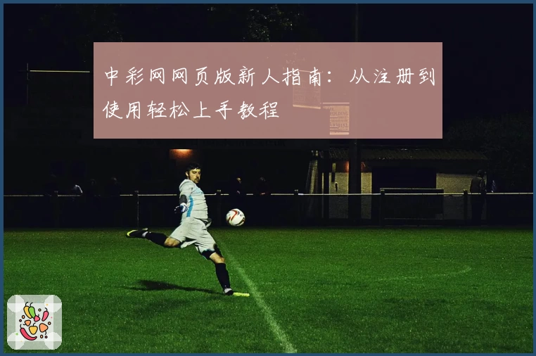 中彩网网页版新人指南：从注册到使用轻松上手教程