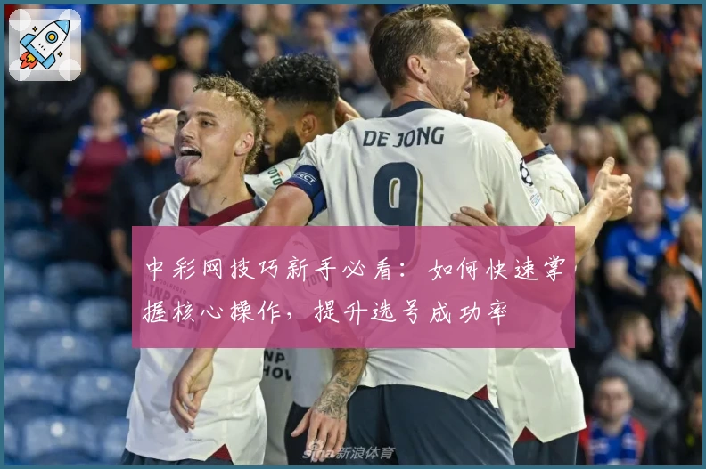 中彩网技巧新手必看:如何快速掌握核心操作,提升选号成功率