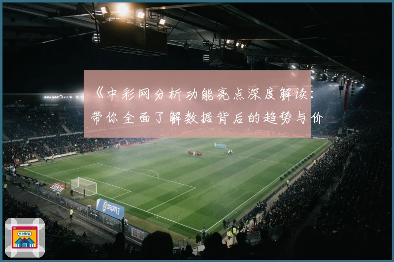 《中彩网分析功能亮点深度解读：带你全面了解数据背后的趋势与价值》