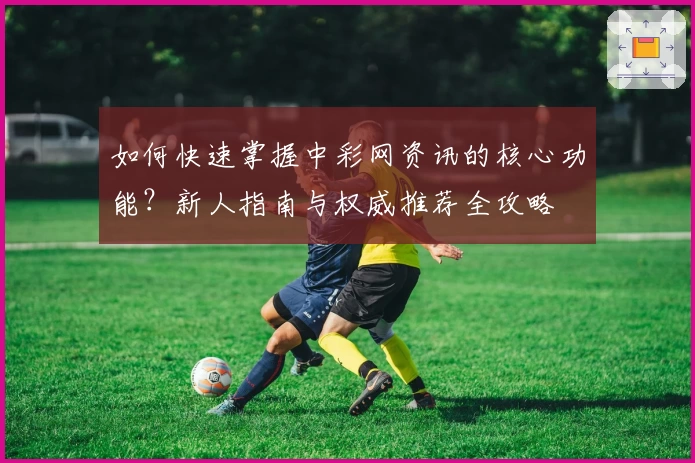 如何快速掌握中彩网资讯的核心功能？新人指南与权威推荐全攻略
