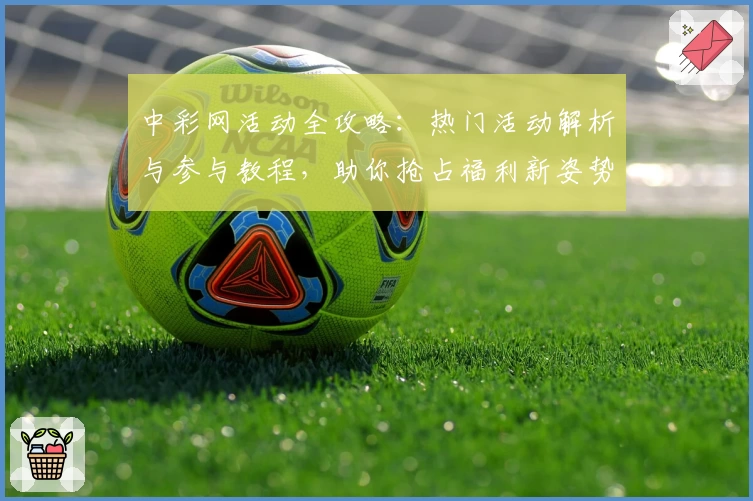 中彩网活动全攻略：热门活动解析与参与教程，助你抢占福利新姿势！
