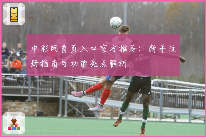 中彩网首页入口官方推荐：新手注册指南与功能亮点解析