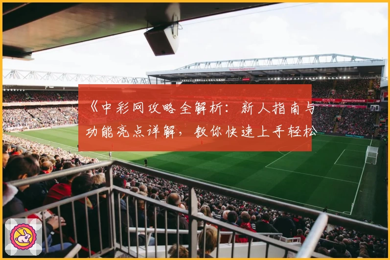 《中彩网攻略全解析：新人指南与功能亮点详解，教你快速上手轻松体验》