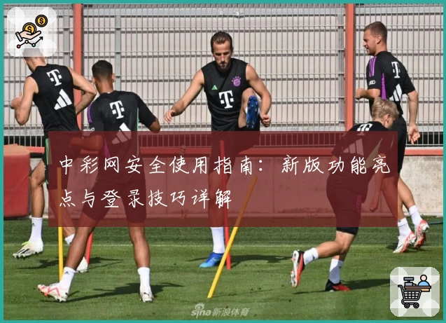 中彩网安全使用指南:新版功能亮点与登录技巧详解
