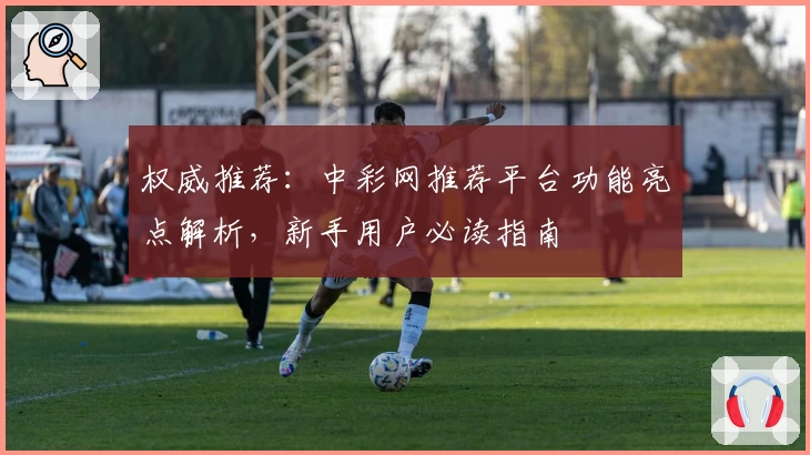权威推荐：中彩网推荐平台功能亮点解析，新手用户必读指南