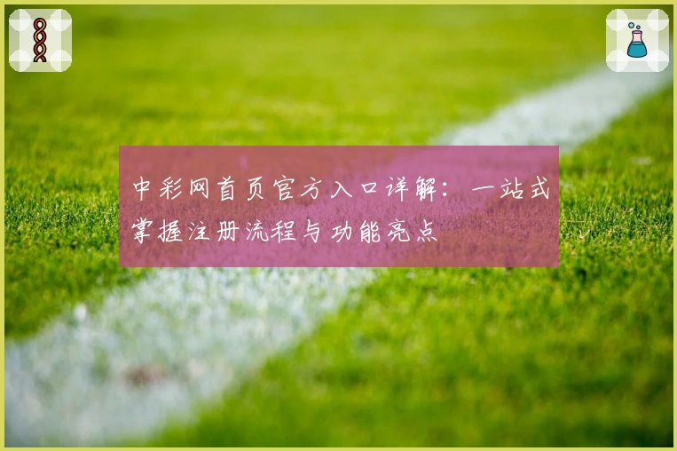 中彩网首页官方入口详解：一站式掌握注册流程与功能亮点