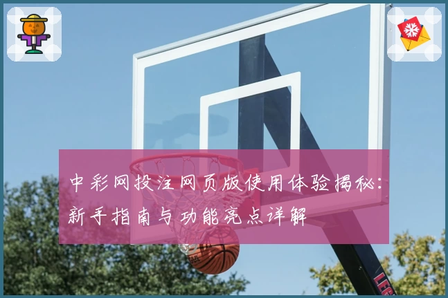 中彩网投注网页版使用体验揭秘：新手指南与功能亮点详解