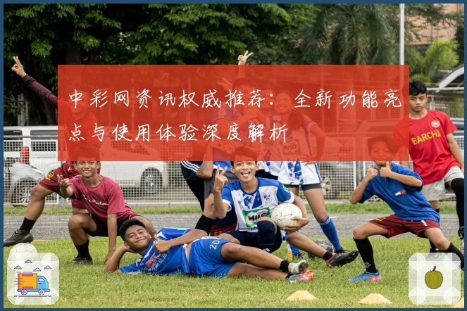 中彩网资讯权威推荐：全新功能亮点与使用体验深度解析