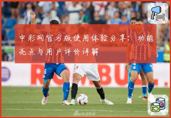 中彩网官方版使用体验分享：功能亮点与用户评价详解