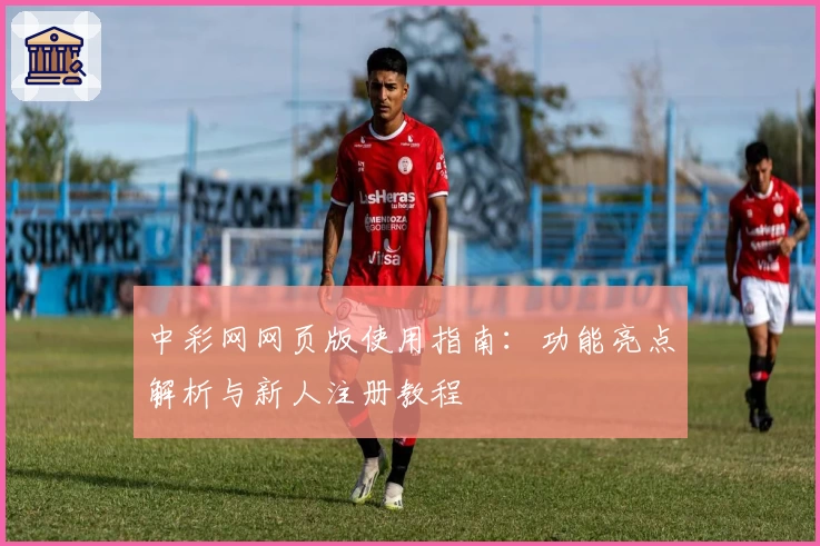 中彩网网页版使用指南：功能亮点解析与新人注册教程